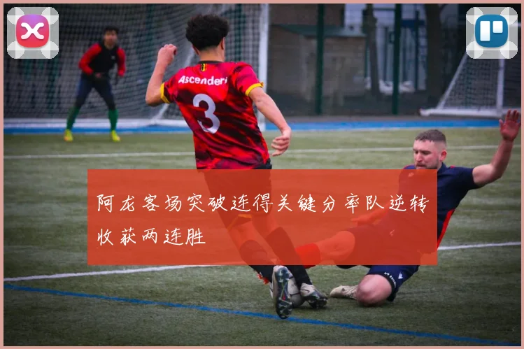 阿龙客场突破连得关键分率队逆转收获两连胜