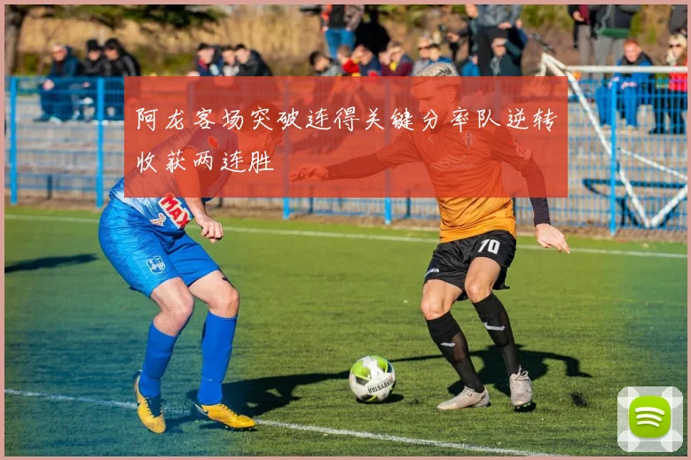 阿龙客场突破连得关键分率队逆转收获两连胜