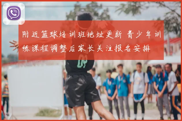 附近篮球培训班地址更新 青少年训练课程调整后家长关注报名安排