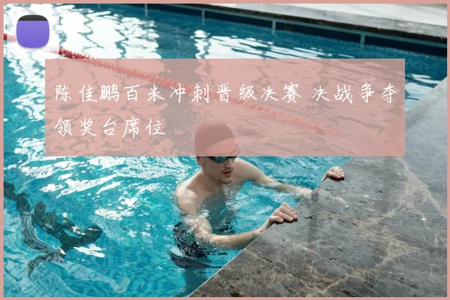 陈佳鹏百米冲刺晋级决赛 决战争夺领奖台席位