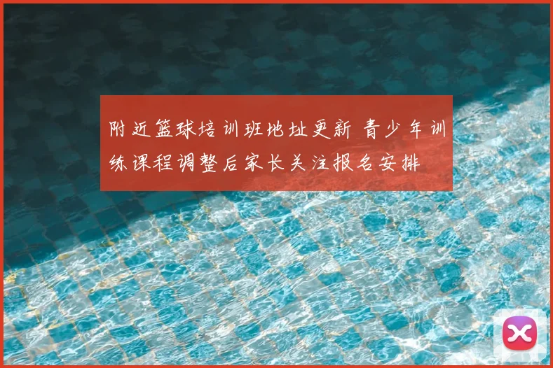 附近篮球培训班地址更新 青少年训练课程调整后家长关注报名安排
