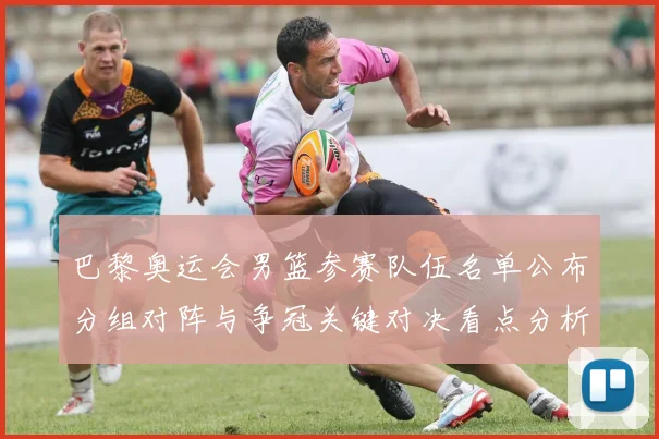 巴黎奥运会男篮参赛队伍名单公布分组对阵与争冠关键对决看点分析
