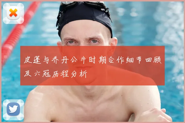 皮蓬与乔丹公牛时期合作细节回顾及六冠历程分析