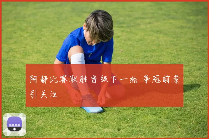 阿静比赛取胜晋级下一轮 争冠前景引关注