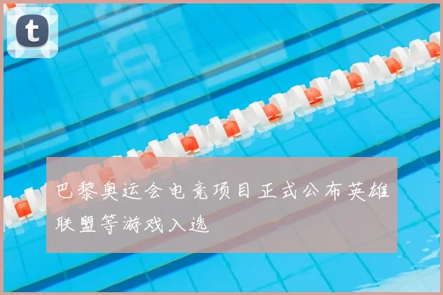 巴黎奥运会电竞项目正式公布英雄联盟等游戏入选