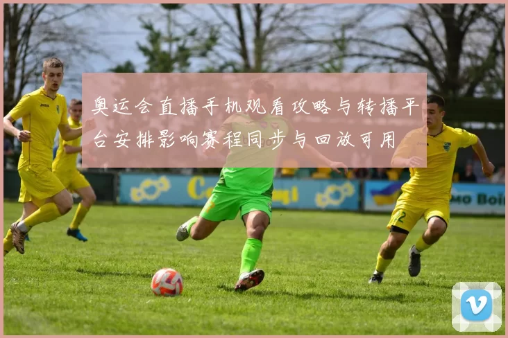 奥运会直播手机观看攻略与转播平台安排影响赛程同步与回放可用