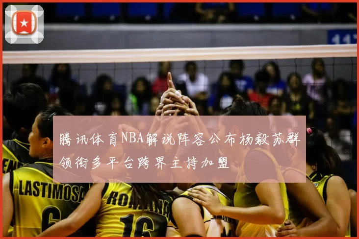 腾讯体育NBA解说阵容公布杨毅苏群领衔多平台跨界主持加盟