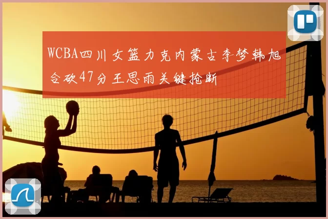 WCBA四川女篮力克内蒙古李梦韩旭合砍47分王思雨关键抢断