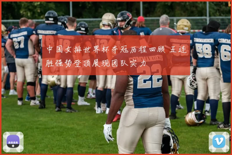 中国女排世界杯夺冠历程回顾 五连胜强势登顶展现团队实力