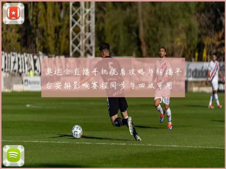 奥运会直播手机观看攻略与转播平台安排影响赛程同步与回放可用