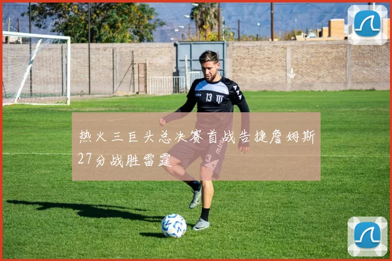 热火三巨头总决赛首战告捷詹姆斯27分战胜雷霆