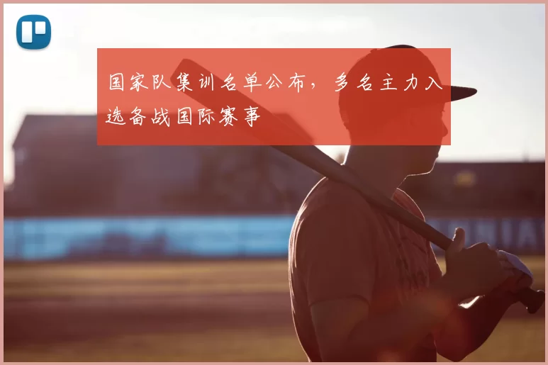 国家队集训名单公布，多名主力入选备战国际赛事