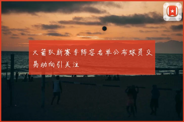 火箭队新赛季阵容名单公布球员交易动向引关注