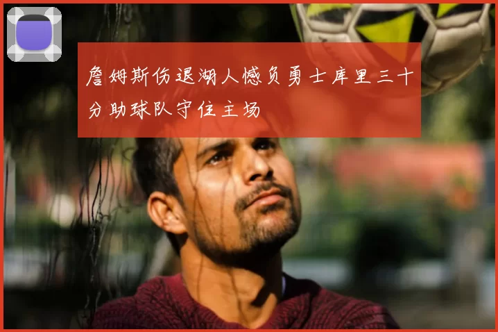 詹姆斯伤退湖人憾负勇士库里三十分助球队守住主场