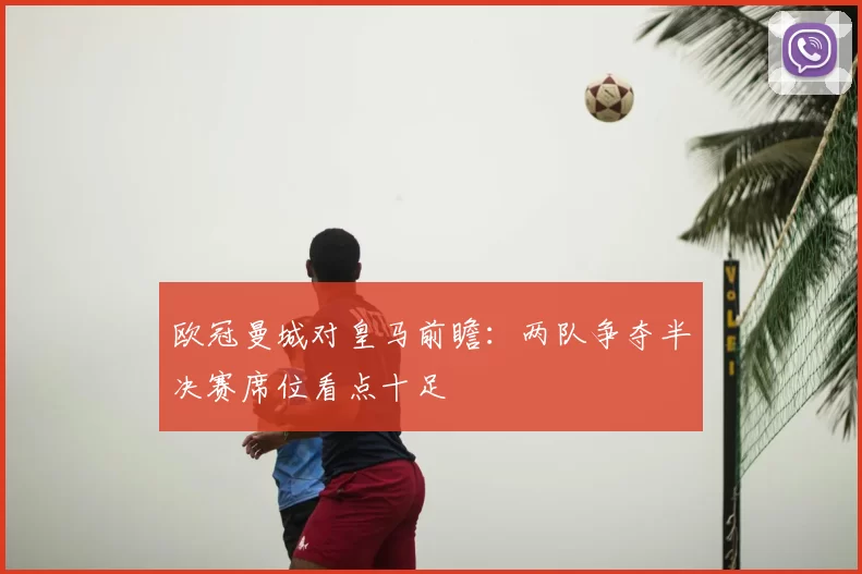 欧冠曼城对皇马前瞻：两队争夺半决赛席位看点十足