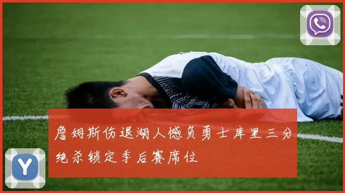 詹姆斯伤退湖人憾负勇士库里三分绝杀锁定季后赛席位