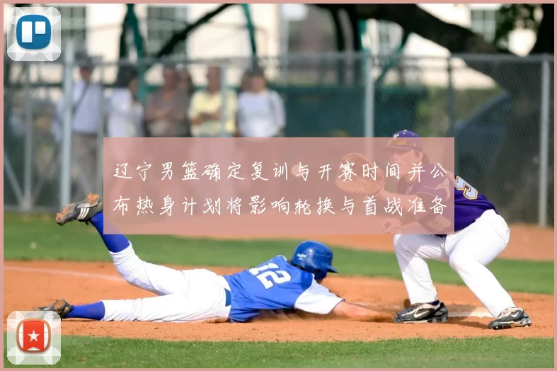 辽宁男篮确定复训与开赛时间并公布热身计划将影响轮换与首战准备