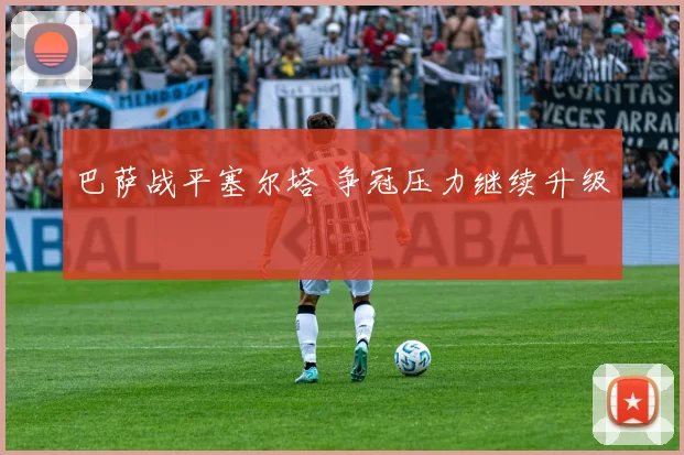 巴萨战平塞尔塔 争冠压力继续升级