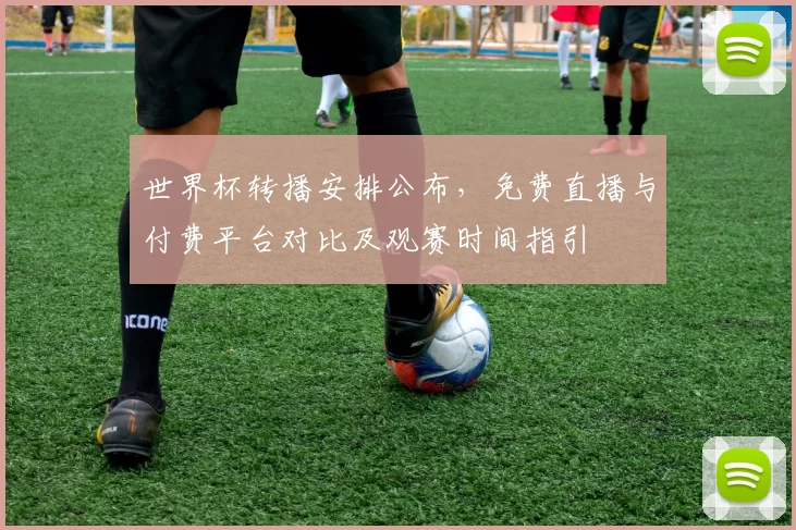 世界杯转播安排公布，免费直播与付费平台对比及观赛时间指引