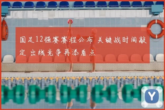 国足12强赛赛程公布 关键战时间敲定 出线竞争再添看点