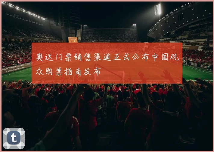 奥运门票销售渠道正式公布中国观众购票指南发布