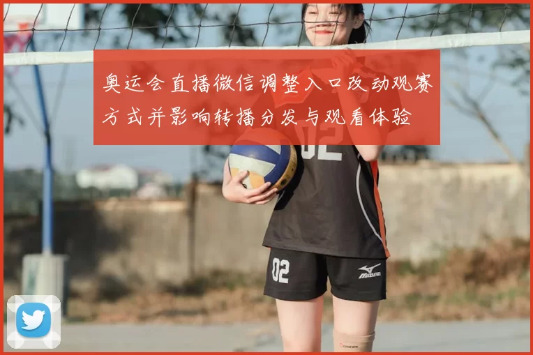 奥运会直播微信调整入口改动观赛方式并影响转播分发与观看体验