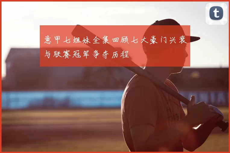 意甲七姐妹全集回顾七大豪门兴衰与联赛冠军争夺历程