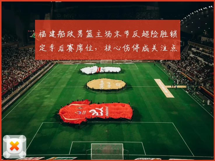 福建船政男篮主场末节反超险胜锁定季后赛席位，核心伤停成关注点