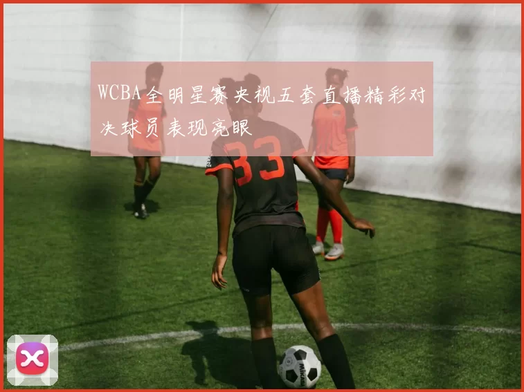 WCBA全明星赛央视五套直播精彩对决球员表现亮眼