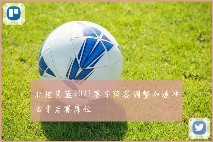 北控男篮2021赛季阵容调整加速冲击季后赛席位