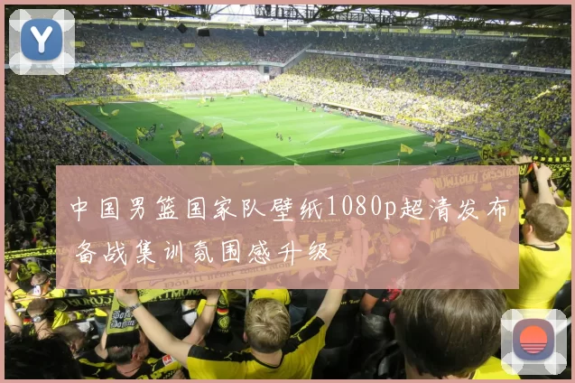 中国男篮国家队壁纸1080p超清发布 备战集训氛围感升级