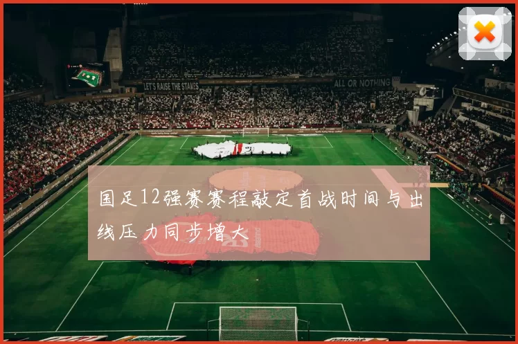 国足12强赛赛程敲定首战时间与出线压力同步增大