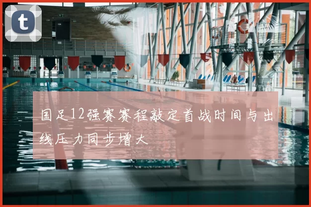 国足12强赛赛程敲定首战时间与出线压力同步增大