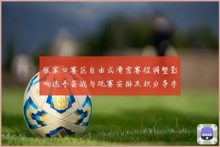 张家口赛区自由式滑雪赛程调整影响选手备战与观赛安排及积分争夺