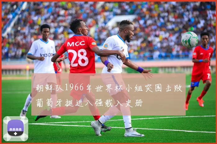 朝鲜队1966年世界杯小组突围击败葡萄牙挺进八强载入史册