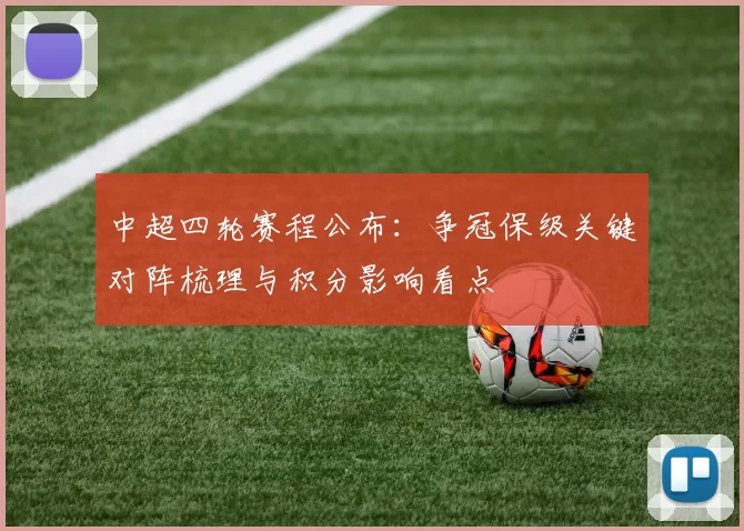 中超四轮赛程公布：争冠保级关键对阵梳理与积分影响看点