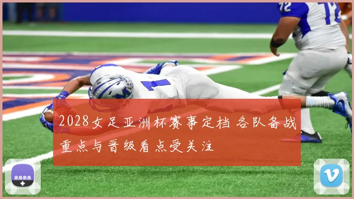 2028女足亚洲杯赛事定档 各队备战重点与晋级看点受关注