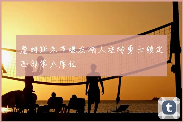 詹姆斯末节爆发湖人逆转勇士锁定西部第九席位