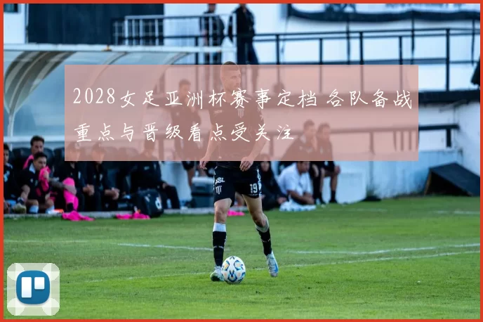 2028女足亚洲杯赛事定档 各队备战重点与晋级看点受关注