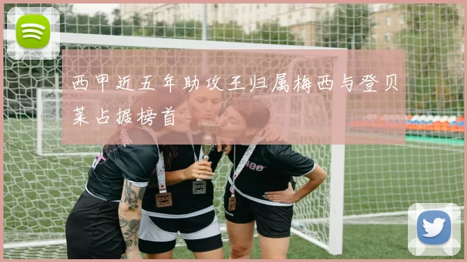 西甲近五年助攻王归属梅西与登贝莱占据榜首