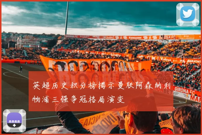 英超历史积分榜揭示曼联阿森纳利物浦三强争冠格局演变