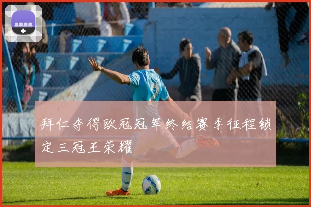 拜仁夺得欧冠冠军终结赛季征程锁定三冠王荣耀