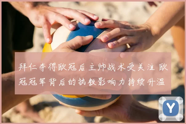 拜仁夺得欧冠后主帅战术受关注 欧冠冠军背后的执教影响力持续升温