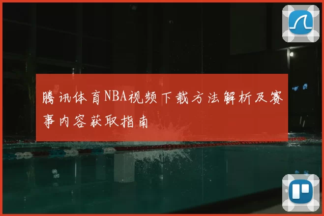 腾讯体育NBA视频下载方法解析及赛事内容获取指南