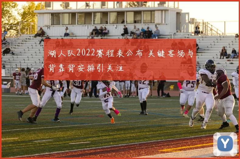 湖人队2022赛程表公布 关键客场与背靠背安排引关注