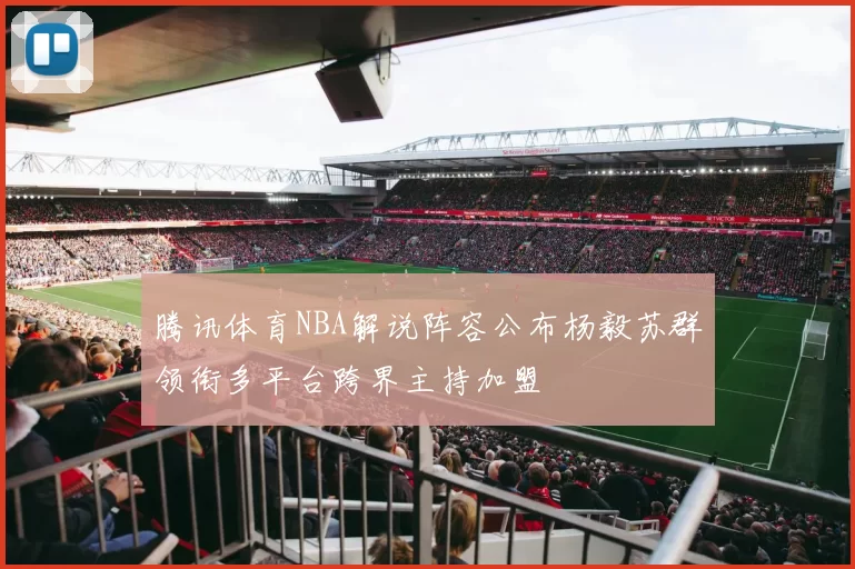 腾讯体育NBA解说阵容公布杨毅苏群领衔多平台跨界主持加盟