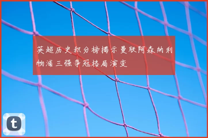 英超历史积分榜揭示曼联阿森纳利物浦三强争冠格局演变
