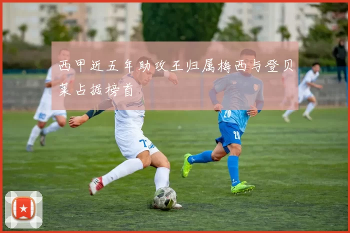 西甲近五年助攻王归属梅西与登贝莱占据榜首