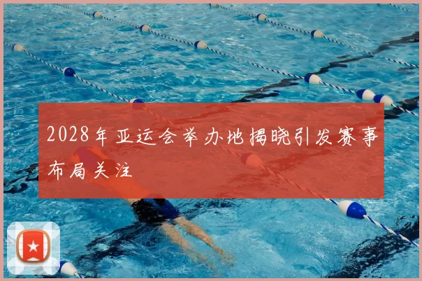 2028年亚运会举办地揭晓引发赛事布局关注