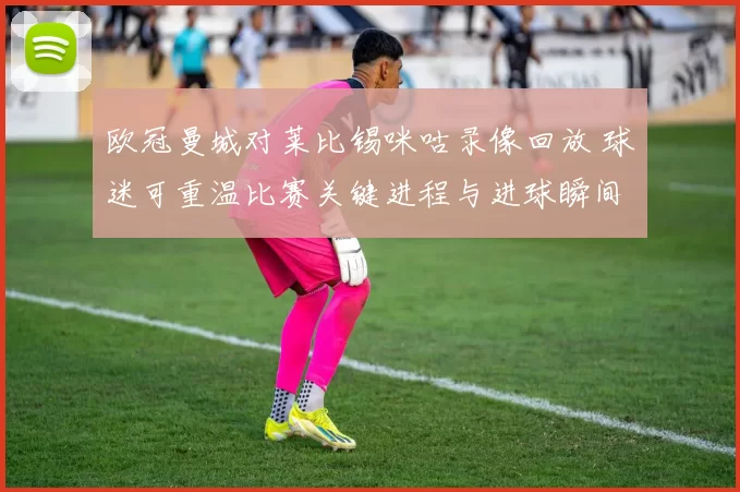 欧冠曼城对莱比锡咪咕录像回放 球迷可重温比赛关键进程与进球瞬间